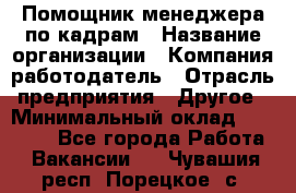 Помощник менеджера по кадрам › Название организации ­ Компания-работодатель › Отрасль предприятия ­ Другое › Минимальный оклад ­ 27 000 - Все города Работа » Вакансии   . Чувашия респ.,Порецкое. с.